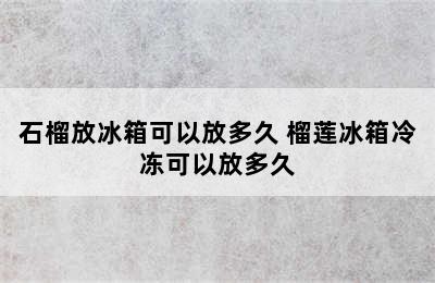 石榴放冰箱可以放多久 榴莲冰箱冷冻可以放多久